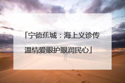 宁德蕉城：海上义诊传温情爱眼护眼润民心