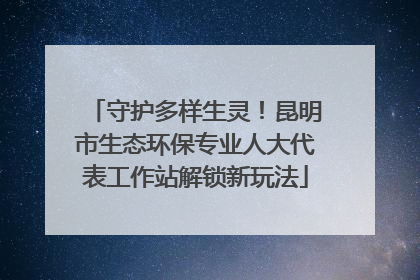 守护多样生灵！昆明市生态环保专业人大代表工作站解锁新玩法