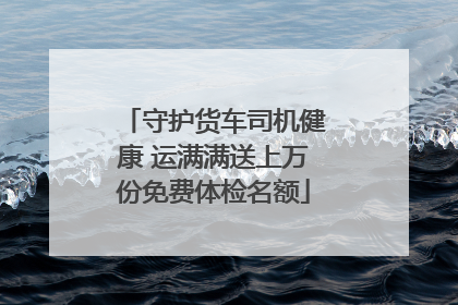 守护货车司机健康 运满满送上万份免费体检名额