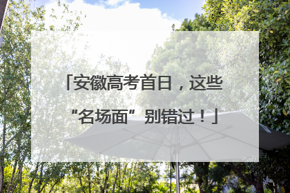 安徽高考首日，这些“名场面”别错过！