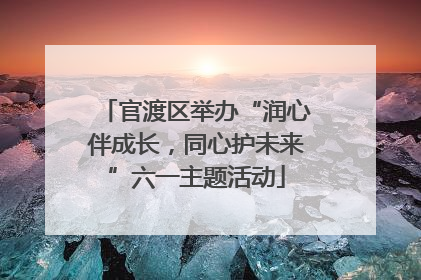 官渡区举办“润心伴成长，同心护未来”六一主题活动