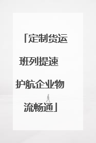 定制货运班列提速 护航企业物流畅通
