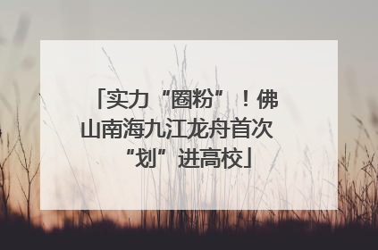 实力“圈粉”！佛山南海九江龙舟首次“划”进高校