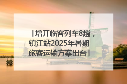 增开临客列车8趟，镇江站2025年暑期旅客运输方案出台