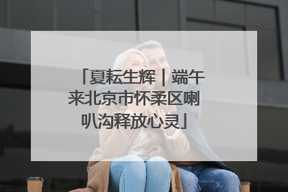 夏耘生辉｜端午来北京市怀柔区喇叭沟释放心灵