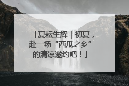 夏耘生辉｜初夏，赴一场“西瓜之乡”的清凉邀约吧！