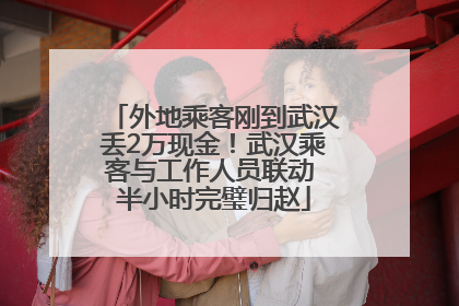外地乘客刚到武汉丢2万现金！武汉乘客与工作人员联动 半小时完璧归赵