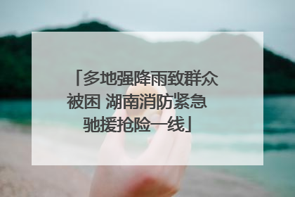 多地强降雨致群众被困 湖南消防紧急驰援抢险一线