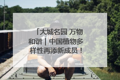 大城名园 万物和谐｜中国植物多样性再添新成员！它只在西藏墨脱