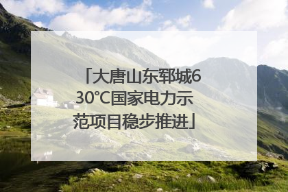 大唐山东郓城630℃国家电力示范项目稳步推进