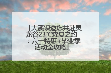 大溪镇邀您共赴灵龙谷23℃森夏之约：六一特惠+毕业季活动全攻略