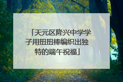 天元区隆兴中学学子用扭扭棒编织出独特的端午祝福