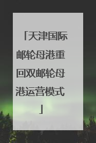 天津国际邮轮母港重回双邮轮母港运营模式