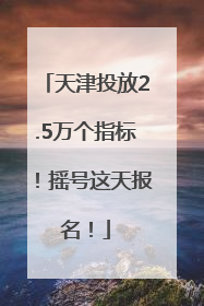 天津投放2.5万个指标！摇号这天报名！