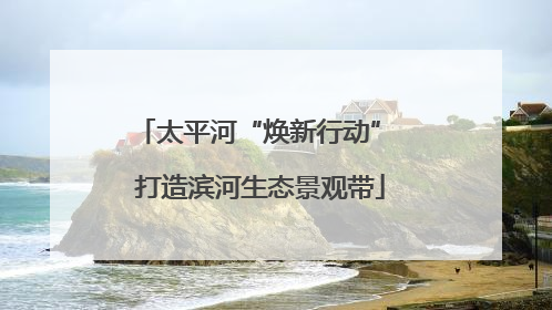 太平河“焕新行动” 打造滨河生态景观带