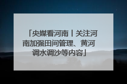 央媒看河南丨关注河南加强田间管理、黄河调水调沙等内容
