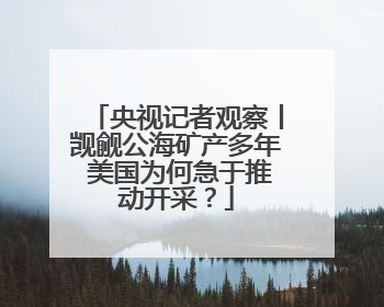 央视记者观察丨觊觎公海矿产多年 美国为何急于推动开采？