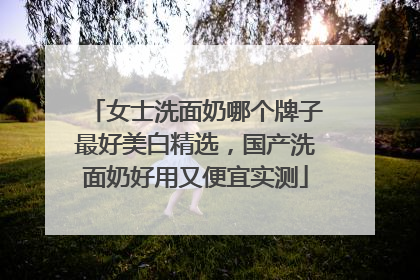 女士洗面奶哪个牌子最好美白精选，国产洗面奶好用又便宜实测