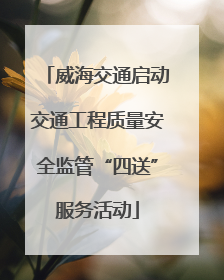 威海交通启动交通工程质量安全监管“四送”服务活动