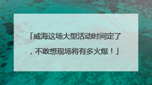 威海这场大型活动时间定了，不敢想现场将有多火爆！