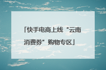 快手电商上线“云南消费券”购物专区