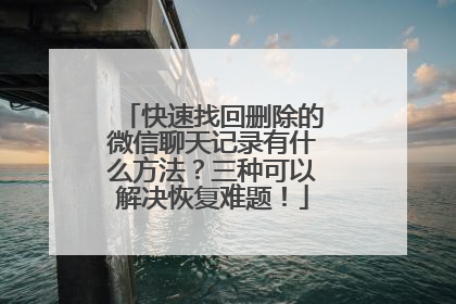 快速找回删除的微信聊天记录有什么方法？三种可以解决恢复难题！