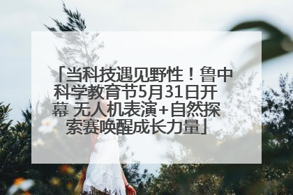 当科技遇见野性！鲁中科学教育节5月31日开幕 无人机表演+自然探索赛唤醒成长力量