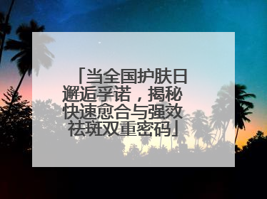 当全国护肤日邂逅孚诺，揭秘快速愈合与强效祛斑双重密码