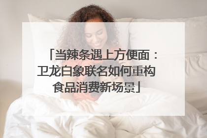 当辣条遇上方便面：卫龙白象联名如何重构食品消费新场景