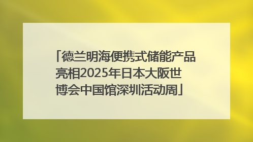 德兰明海便携式储能产品亮相2025年日本大阪世博会中国馆深圳活动周