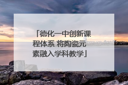 德化一中创新课程体系 将陶瓷元素融入学科教学