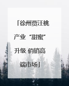 徐州贾汪桃产业“甜蜜”升级 俏销高端市场