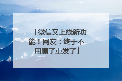 微信又上线新功能！网友：终于不用删了重发了