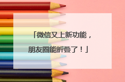微信又上新功能，朋友圈能折叠了！