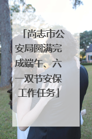 尚志市公安局圆满完成端午、六一双节安保工作任务