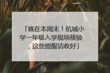 就在本周末！杭城小学一年级入学现场核验，这些提醒请收好