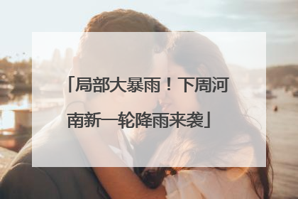 局部大暴雨！下周河南新一轮降雨来袭