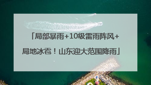 局部暴雨+10级雷雨阵风+局地冰雹！山东迎大范围降雨