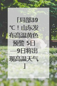 局部39℃！山东发布高温黄色预警 5日—9日将出现高温天气