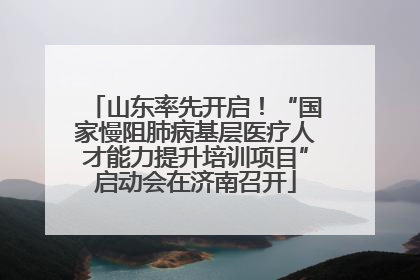 山东率先开启！“国家慢阻肺病基层医疗人才能力提升培训项目”启动会在济南召开
