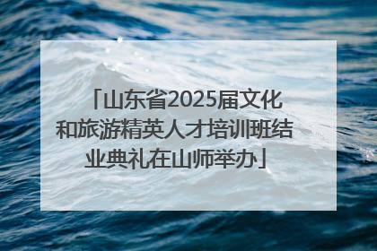 山东省2025届文化和旅游精英人才培训班结业典礼在山师举办