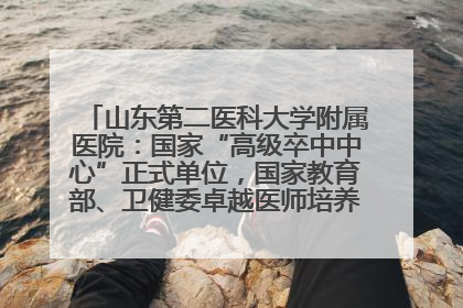 山东第二医科大学附属医院：国家“高级卒中中心”正式单位，国家教育部、卫健委卓越医师培养改革项目单位