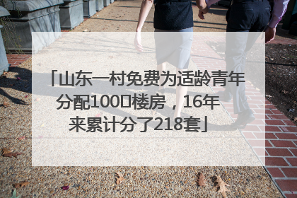 山东一村免费为适龄青年分配100㎡楼房，16年来累计分了218套