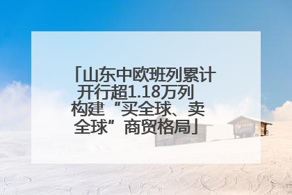 山东中欧班列累计开行超1.18万列 构建“买全球、卖全球”商贸格局