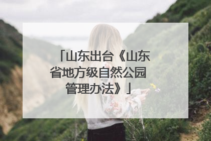 山东出台《山东省地方级自然公园管理办法》