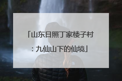山东日照丁家楼子村：九仙山下的仙境