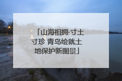 山海相拥·寸土寸珍 青岛绘就土地保护新图景
