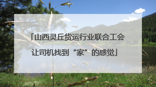 山西灵丘货运行业联合工会 让司机找到“家”的感觉