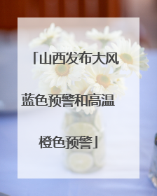 山西发布大风蓝色预警和高温橙色预警
