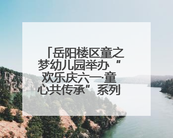 岳阳楼区童之梦幼儿园举办“欢乐庆六一·童心共传承”系列活动